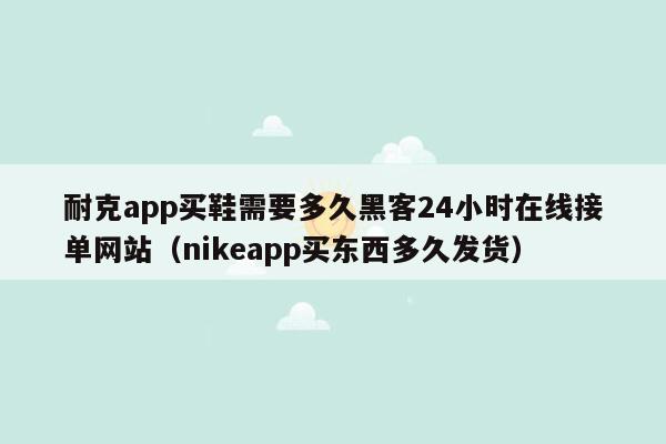 耐克app买鞋需要多久黑客24小时在线接单网站（nikeapp买东西多久发货）