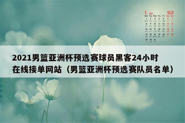 2021男篮亚洲杯预选赛球员黑客24小时在线接单网站（男篮亚洲杯预选赛队员名单）