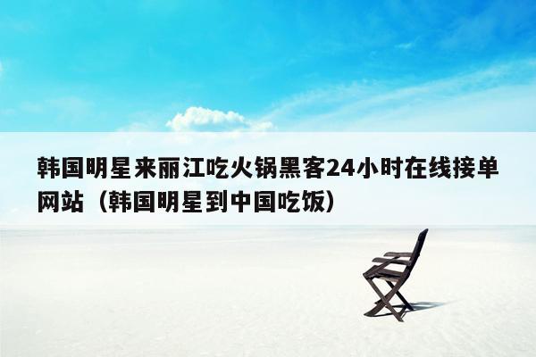 韩国明星来丽江吃火锅黑客24小时在线接单网站（韩国明星到中国吃饭）