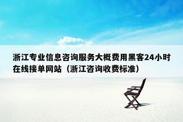 浙江专业信息咨询服务大概费用黑客24小时在线接单网站（浙江咨询收费标准）