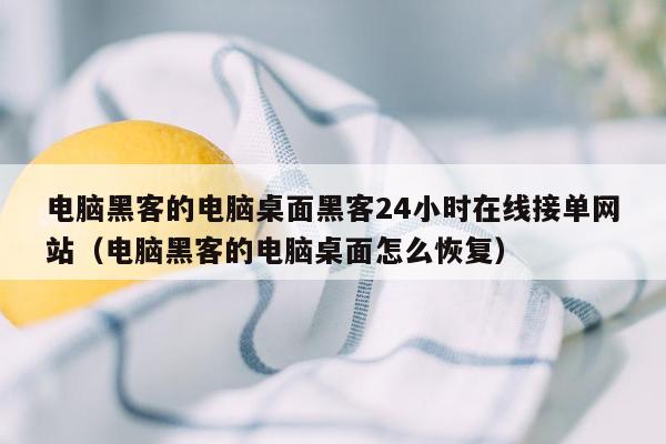 电脑黑客的电脑桌面黑客24小时在线接单网站（电脑黑客的电脑桌面怎么恢复）