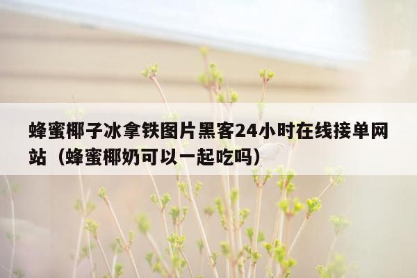 蜂蜜椰子冰拿铁图片黑客24小时在线接单网站（蜂蜜椰奶可以一起吃吗）