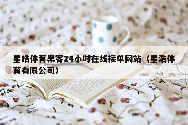 星皓体育黑客24小时在线接单网站（星浩体育有限公司）