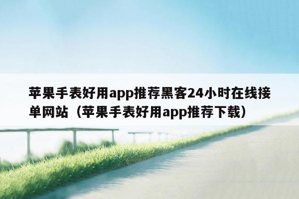 苹果手表好用app推荐黑客24小时在线接单网站（苹果手表好用app推荐下载）