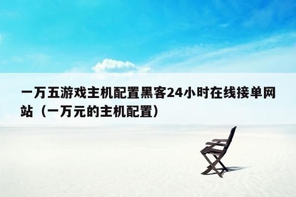 一万五游戏主机配置黑客24小时在线接单网站（一万元的主机配置）