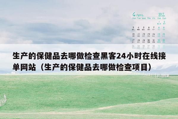 生产的保健品去哪做检查黑客24小时在线接单网站（生产的保健品去哪做检查项目）