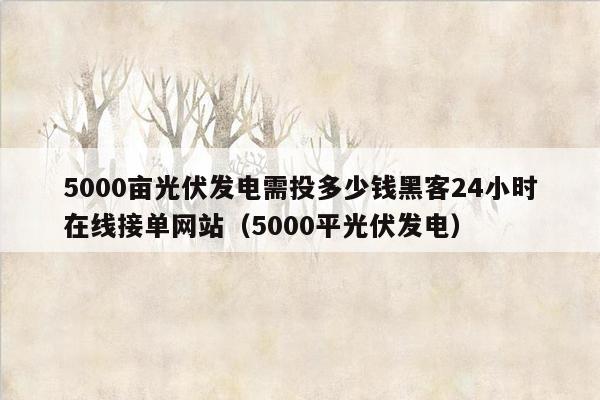 5000亩光伏发电需投多少钱黑客24小时在线接单网站（5000平光伏发电）