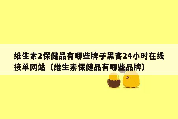 维生素2保健品有哪些牌子黑客24小时在线接单网站（维生素保健品有哪些品牌）