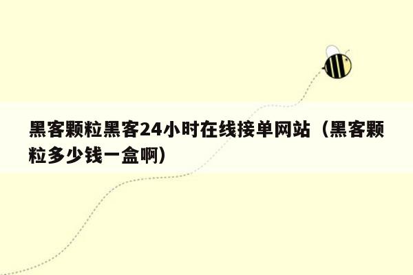 黑客颗粒黑客24小时在线接单网站（黑客颗粒多少钱一盒啊）