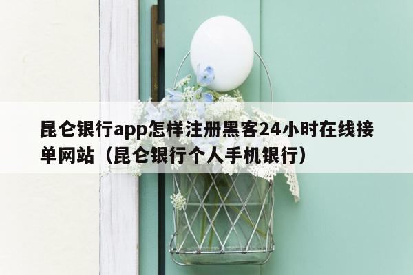 昆仑银行app怎样注册黑客24小时在线接单网站（昆仑银行个人手机银行）