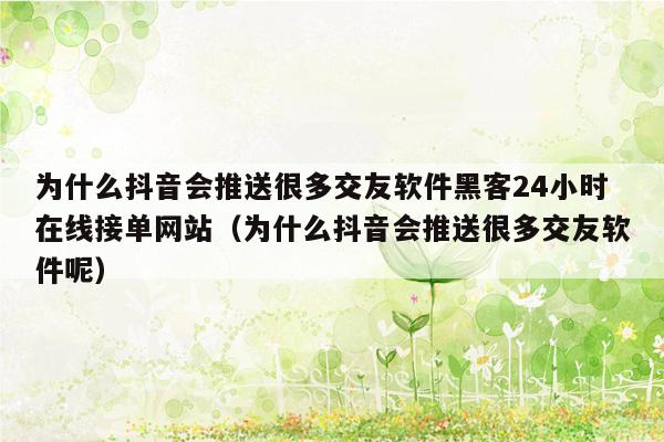 为什么抖音会推送很多交友软件黑客24小时在线接单网站（为什么抖音会推送很多交友软件呢）