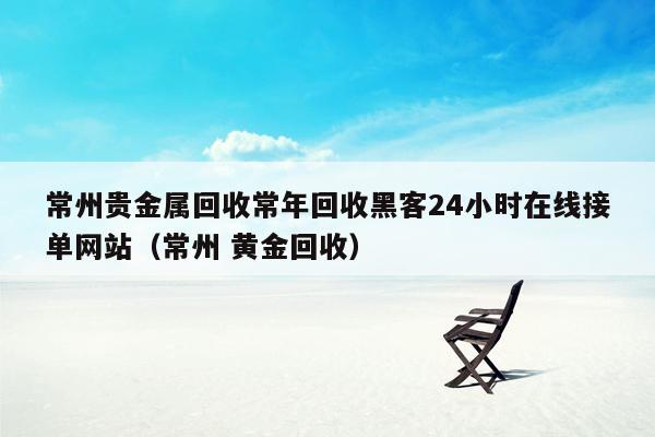 常州贵金属回收常年回收黑客24小时在线接单网站（常州 黄金回收）