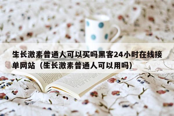 生长激素普通人可以买吗黑客24小时在线接单网站（生长激素普通人可以用吗）