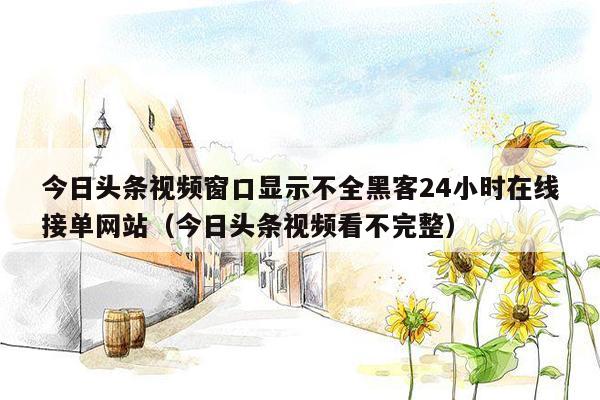 今日头条视频窗口显示不全黑客24小时在线接单网站（今日头条视频看不完整）