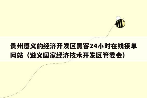 贵州遵义的经济开发区黑客24小时在线接单网站（遵义国家经济技术开发区管委会）