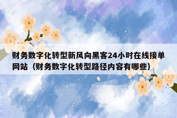 财务数字化转型新风向黑客24小时在线接单网站（财务数字化转型路径内容有哪些）