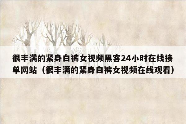 很丰满的紧身白裤女视频黑客24小时在线接单网站（很丰满的紧身白裤女视频在线观看）