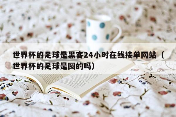 世界杯的足球是黑客24小时在线接单网站（世界杯的足球是圆的吗）