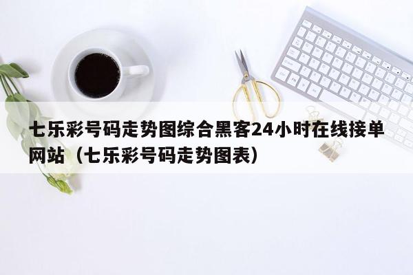 七乐彩号码走势图综合黑客24小时在线接单网站（七乐彩号码走势图表）
