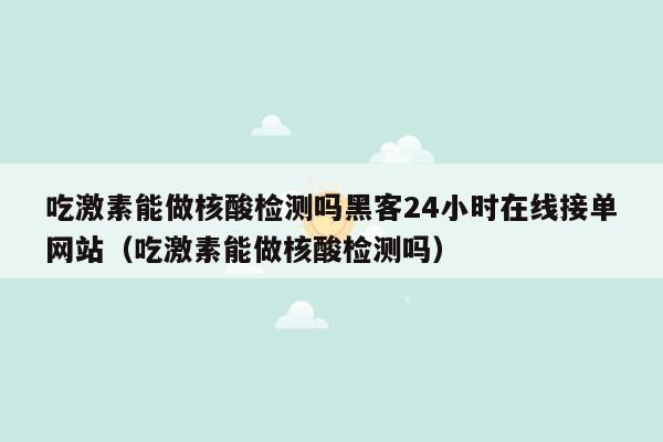 吃激素能做核酸检测吗黑客24小时在线接单网站（吃激素能做核酸检测吗）
