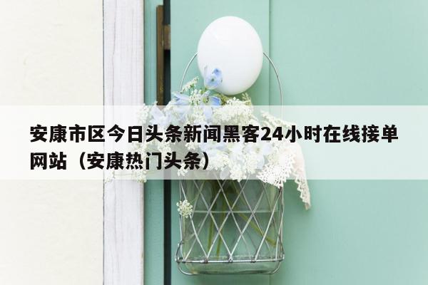 安康市区今日头条新闻黑客24小时在线接单网站（安康热门头条）