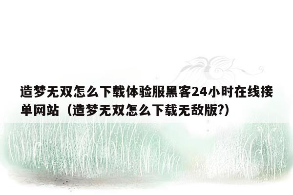 造梦无双怎么下载体验服黑客24小时在线接单网站（造梦无双怎么下载无敌版?）