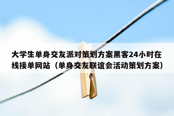 大学生单身交友派对策划方案黑客24小时在线接单网站（单身交友联谊会活动策划方案）