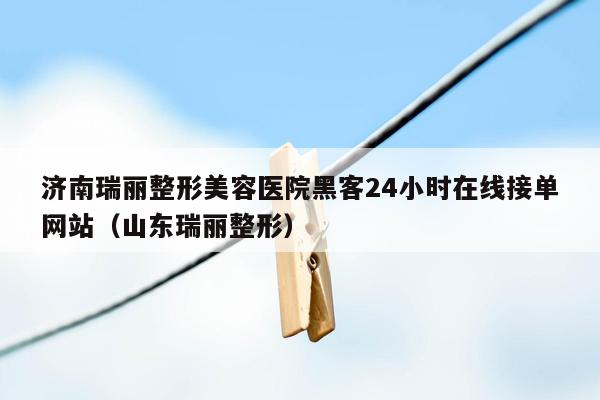 济南瑞丽整形美容医院黑客24小时在线接单网站（山东瑞丽整形）