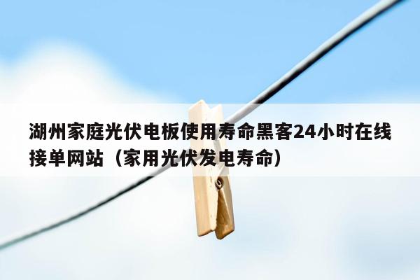 湖州家庭光伏电板使用寿命黑客24小时在线接单网站（家用光伏发电寿命）