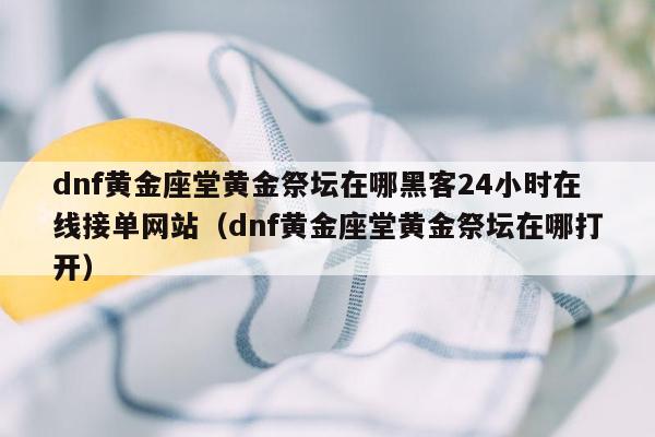 dnf黄金座堂黄金祭坛在哪黑客24小时在线接单网站（dnf黄金座堂黄金祭坛在哪打开）