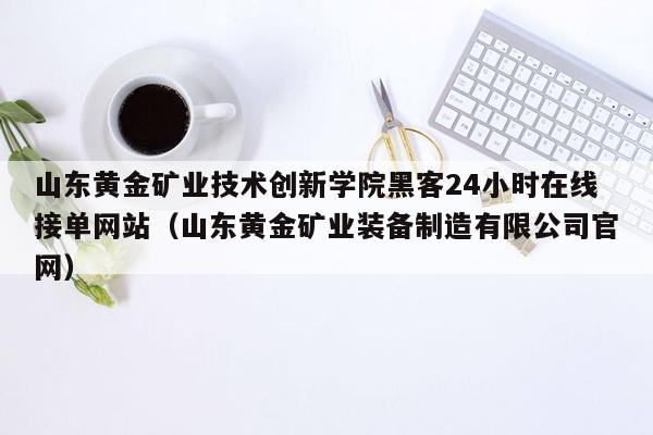 山东黄金矿业技术创新学院黑客24小时在线接单网站（山东黄金矿业装备制造有限公司官网）