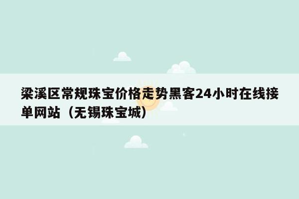梁溪区常规珠宝价格走势黑客24小时在线接单网站（无锡珠宝城）