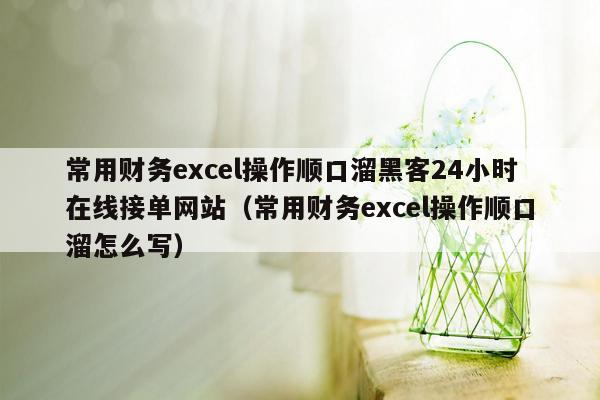 常用财务excel操作顺口溜黑客24小时在线接单网站（常用财务excel操作顺口溜怎么写）