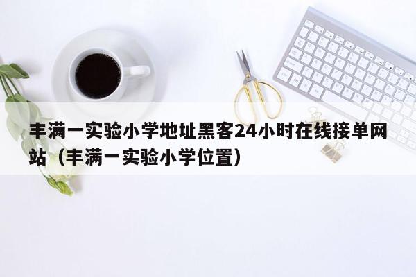 丰满一实验小学地址黑客24小时在线接单网站（丰满一实验小学位置）