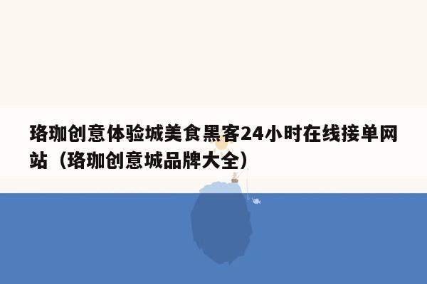 珞珈创意体验城美食黑客24小时在线接单网站（珞珈创意城品牌大全）