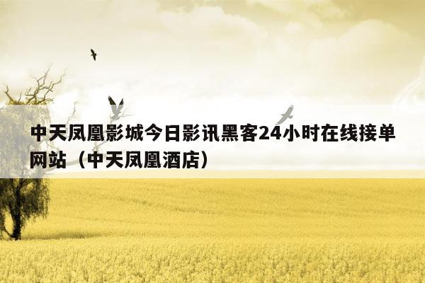 中天凤凰影城今日影讯黑客24小时在线接单网站（中天凤凰酒店）