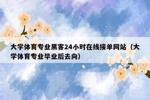 大学体育专业黑客24小时在线接单网站（大学体育专业毕业后去向）