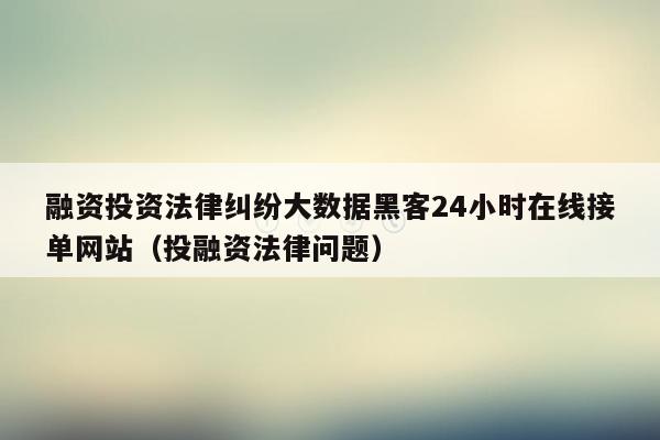 融资投资法律纠纷大数据黑客24小时在线接单网站（投融资法律问题）