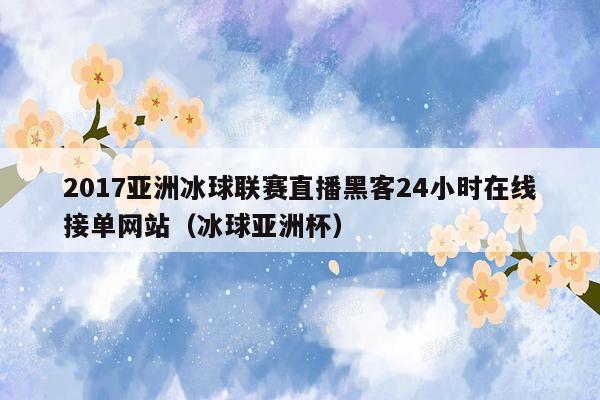 2017亚洲冰球联赛直播黑客24小时在线接单网站（冰球亚洲杯）