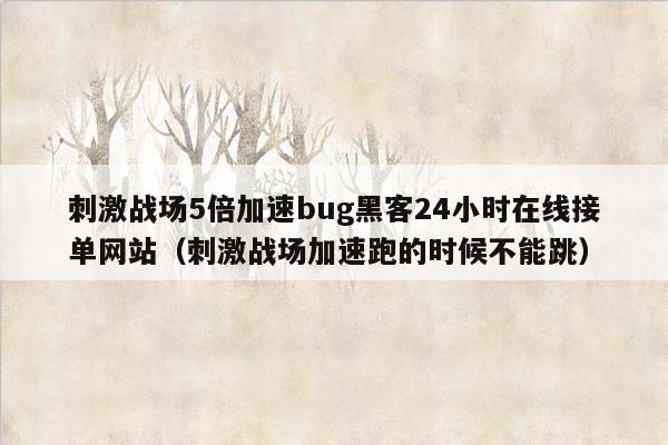 刺激战场5倍加速bug黑客24小时在线接单网站（刺激战场加速跑的时候不能跳）