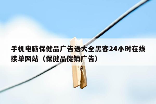 手机电脑保健品广告语大全黑客24小时在线接单网站（保健品促销广告）