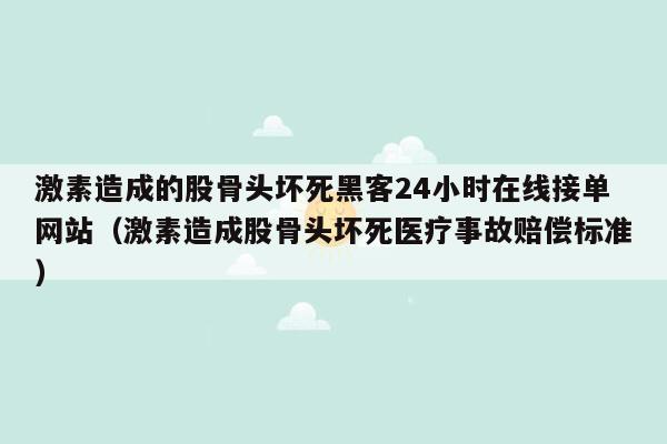 激素造成的股骨头坏死黑客24小时在线接单网站（激素造成股骨头坏死医疗事故赔偿标准）