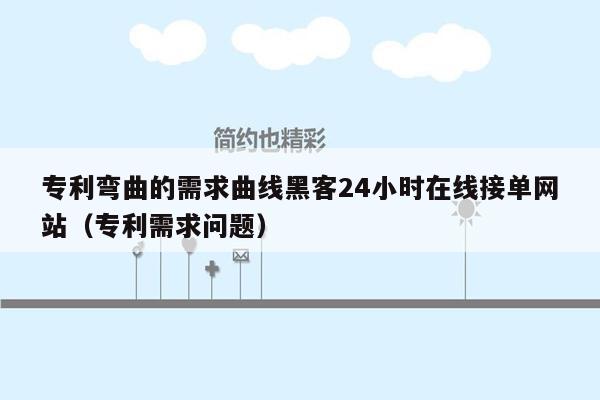 专利弯曲的需求曲线黑客24小时在线接单网站（专利需求问题）