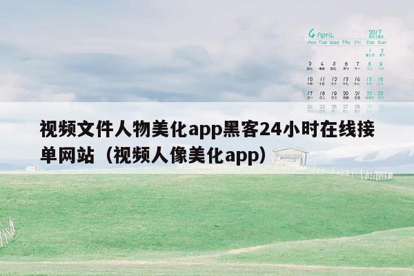 视频文件人物美化app黑客24小时在线接单网站（视频人像美化app）