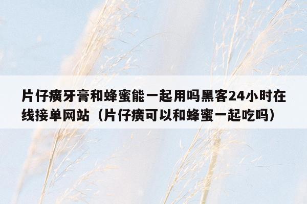 片仔癀牙膏和蜂蜜能一起用吗黑客24小时在线接单网站（片仔癀可以和蜂蜜一起吃吗）