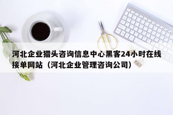 河北企业猎头咨询信息中心黑客24小时在线接单网站（河北企业管理咨询公司）