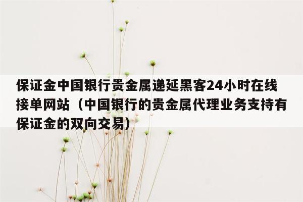 保证金中国银行贵金属递延黑客24小时在线接单网站（中国银行的贵金属代理业务支持有保证金的双向交易）
