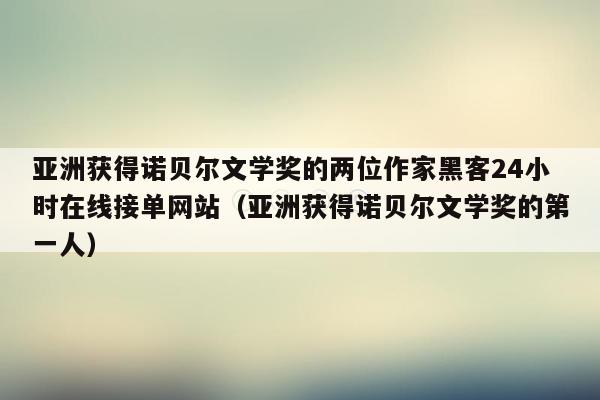 亚洲获得诺贝尔文学奖的两位作家黑客24小时在线接单网站（亚洲获得诺贝尔文学奖的第一人）