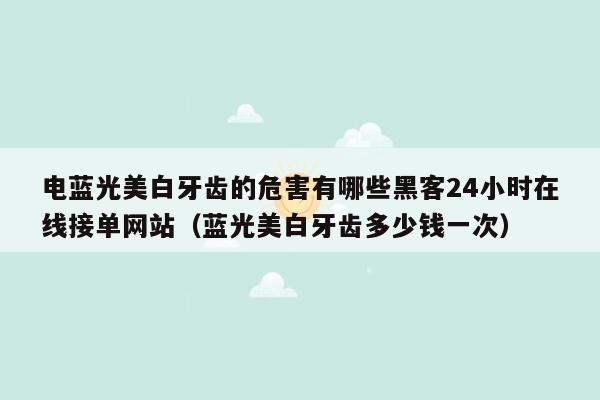 电蓝光美白牙齿的危害有哪些黑客24小时在线接单网站（蓝光美白牙齿多少钱一次）