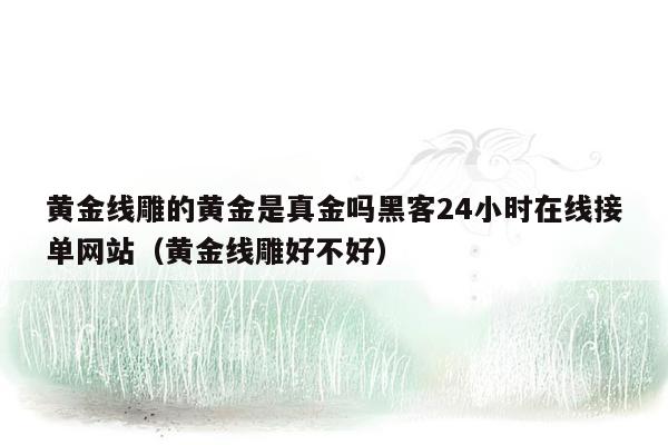 黄金线雕的黄金是真金吗黑客24小时在线接单网站（黄金线雕好不好）